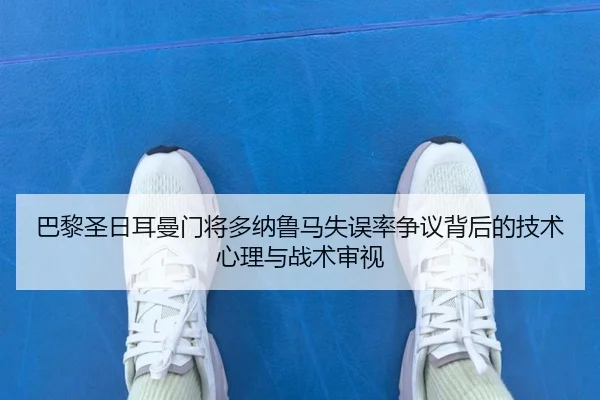 巴黎圣日耳曼门将多纳鲁马失误率争议背后的技术心理与战术审视