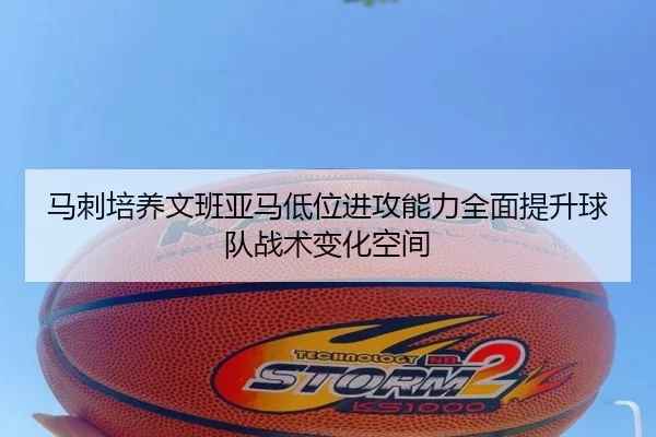 马刺培养文班亚马低位进攻能力全面提升球队战术变化空间