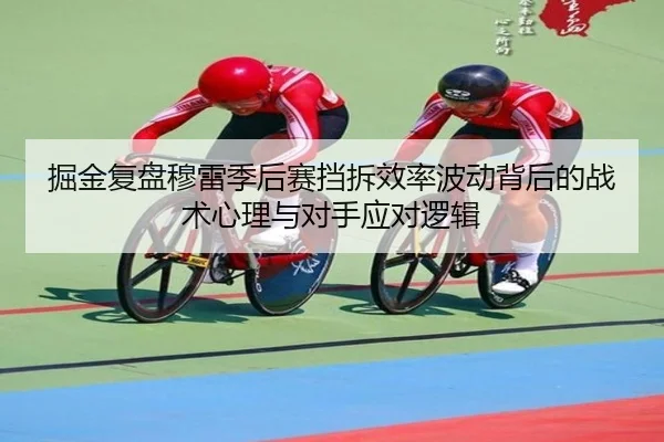 掘金复盘穆雷季后赛挡拆效率波动背后的战术心理与对手应对逻辑