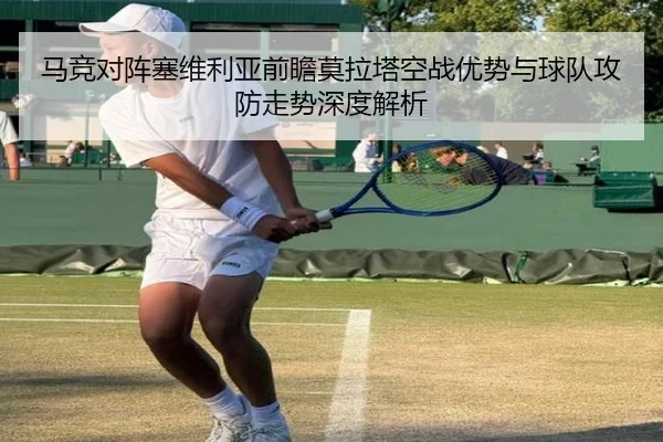 马竞对阵塞维利亚前瞻莫拉塔空战优势与球队攻防走势深度解析