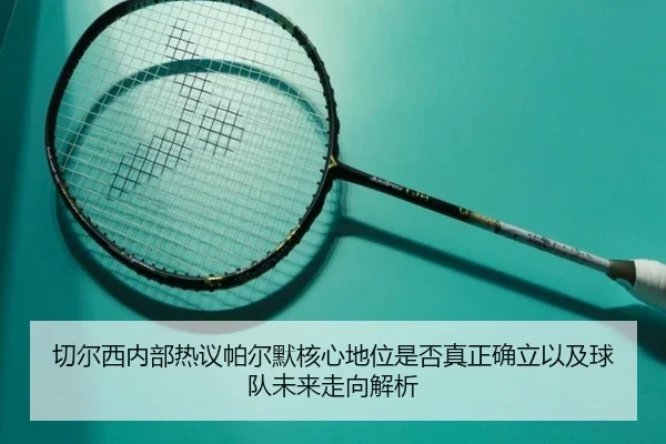 切尔西内部热议帕尔默核心地位是否真正确立以及球队未来走向解析