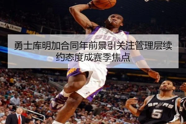 勇士库明加合同年前景引关注管理层续约态度成赛季焦点