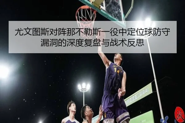尤文图斯对阵那不勒斯一役中定位球防守漏洞的深度复盘与战术反思