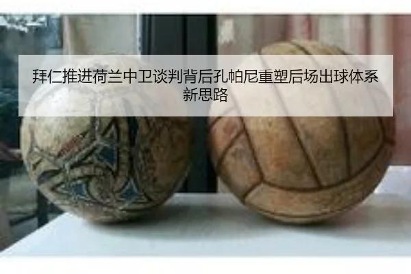 拜仁推进荷兰中卫谈判背后孔帕尼重塑后场出球体系新思路
