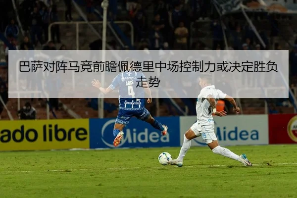 巴萨对阵马竞前瞻佩德里中场控制力或决定胜负走势